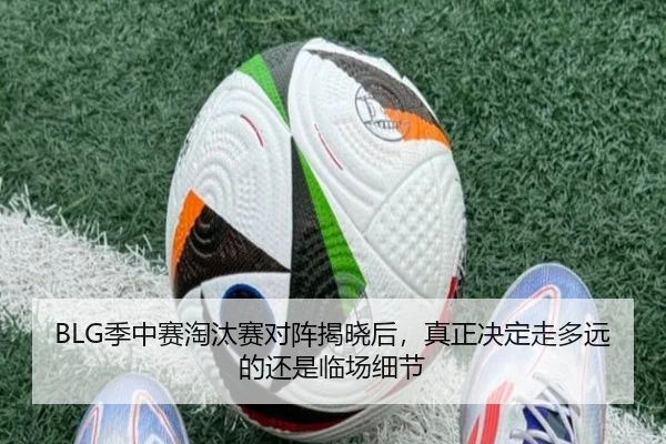 BLG季中赛淘汰赛对阵揭晓后，真正决定走多远的还是临场细节